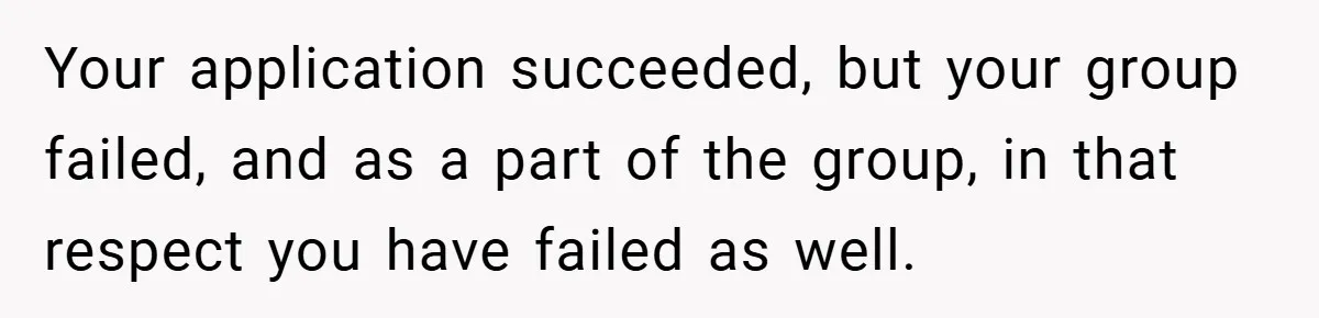 Your application succeeded, but your group failed, and as a part of the group, in that respect you have failed as well.