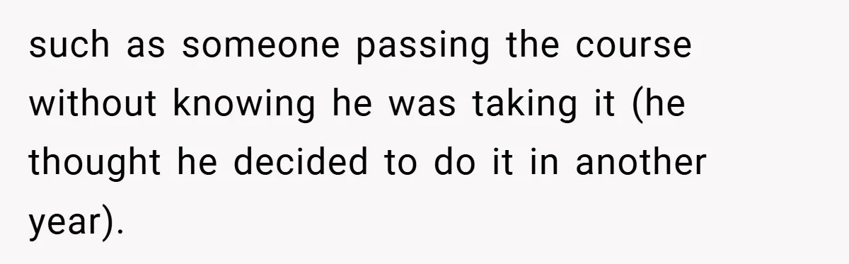 such as someone passing the course without knowing he was taking it (he thought he decided to do it in another year).
