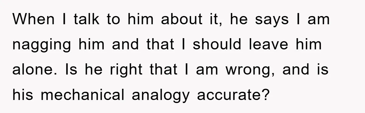 When I talk to him about it, he says I am nagging him and that I should leave him alone. Is he right that I am wrong, and is his...