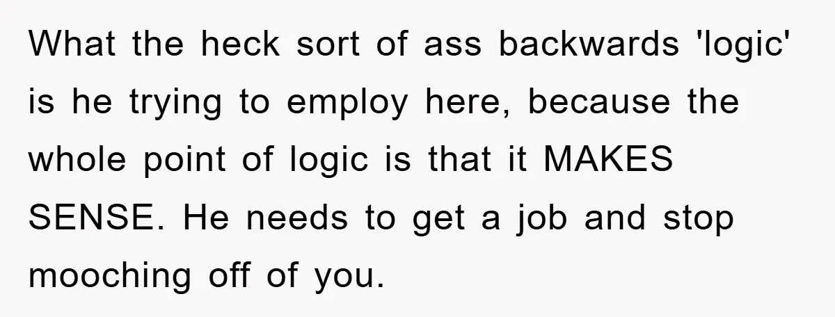 What the heck sort of ass backwards 'logic' is he trying to employ here, because the whole point of logic is that it MAKES SENSE. He needs to get a...