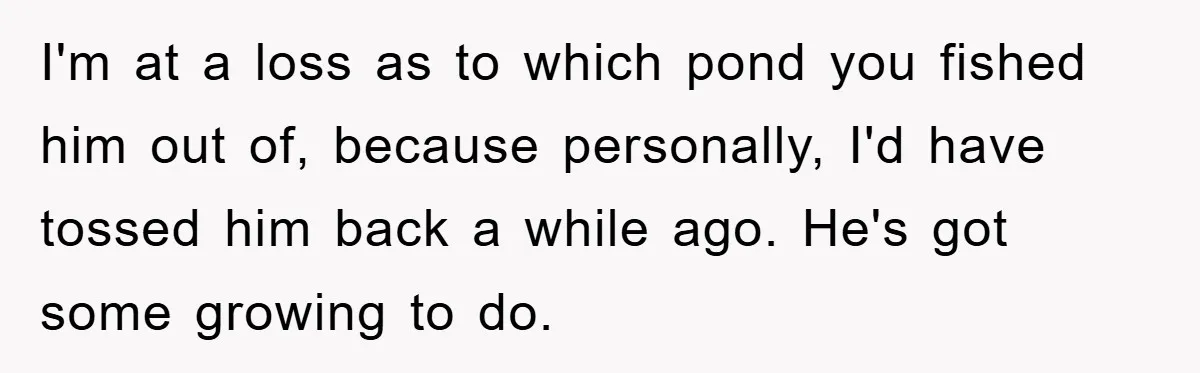 I'm at a loss as to which pond you fished him out of, because personally, I'd have tossed him back a while ago. He's got some growing to do.