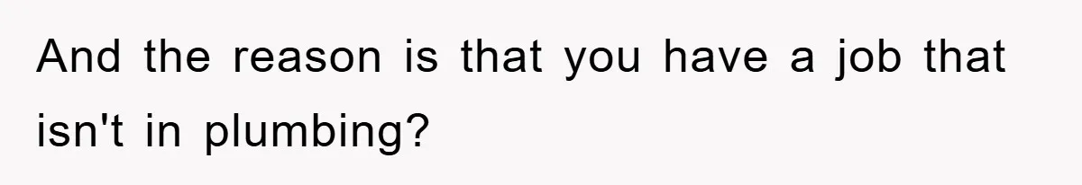 And the reason is that you have a job that isn't in plumbing?