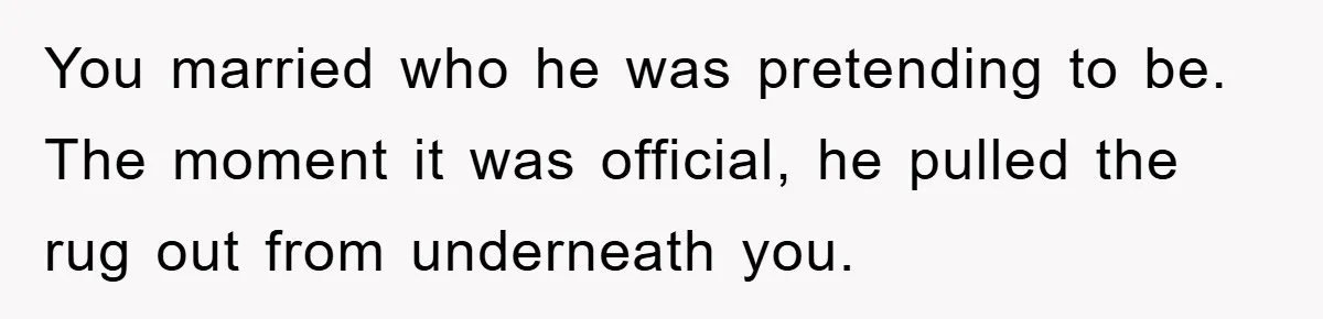 You married who he was pretending to be. The moment it was official, he pulled the rug out from underneath you.