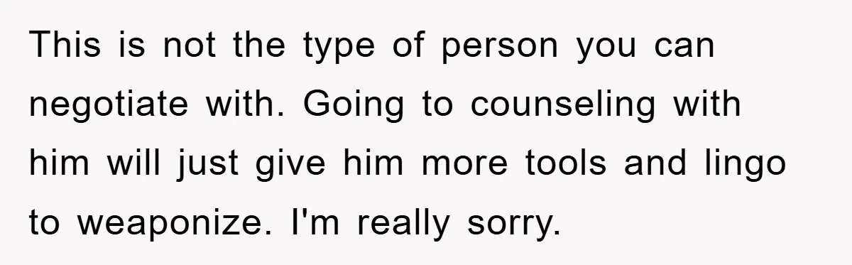 This is not the type of person you can negotiate with. Going to counseling with him will just give him more tools and lingo to weaponize. I'm really sorry.