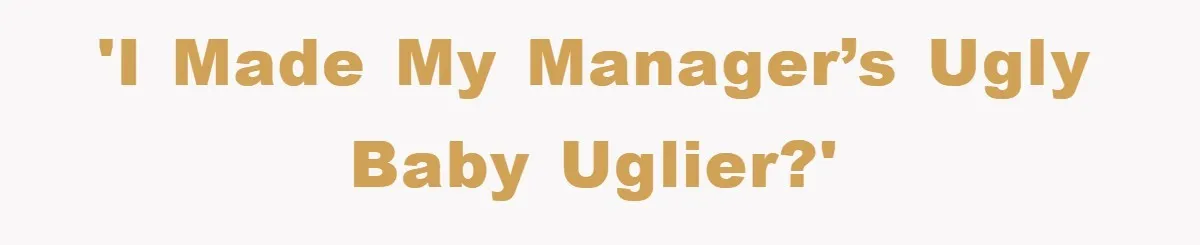 'I made my manager’s ugly baby uglier?'