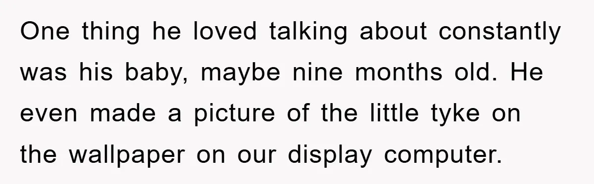 One thing he loved talking about constantly was his baby, maybe nine months old. He even made a picture of the little tyke on the wallpaper on our display computer.
