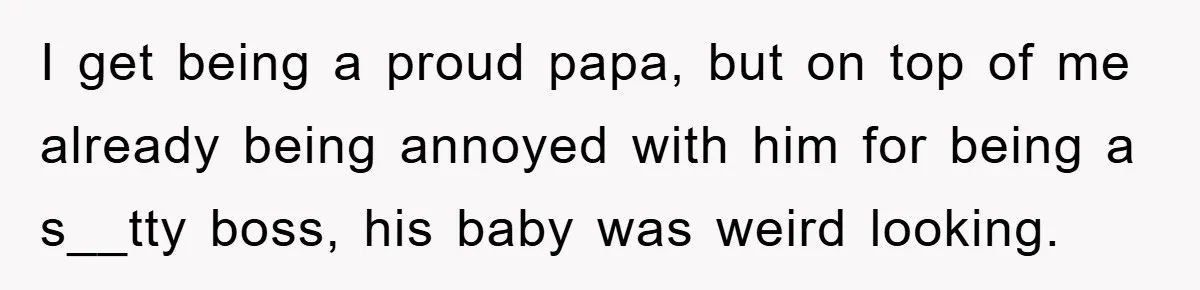 I get being a proud papa, but on top of me already being annoyed with him for being a s__tty boss, his baby was weird looking.