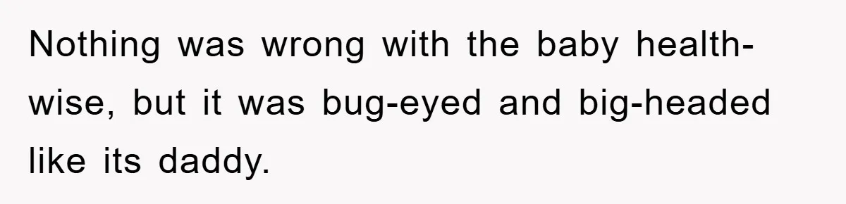 Nothing was wrong with the baby health-wise, but it was bug-eyed and big-headed like its daddy.