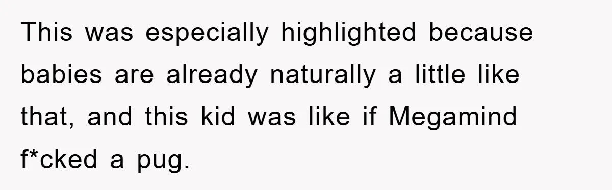 This was especially highlighted because babies are already naturally a little like that, and this kid was like if Megamind f*cked a pug.