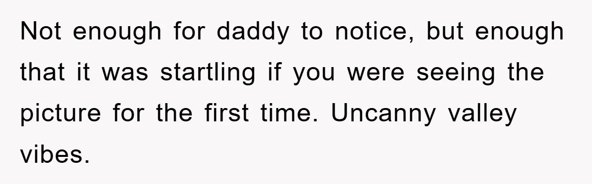 Not enough for daddy to notice, but enough that it was startling if you were seeing the picture for the first time. Uncanny valley vibes.