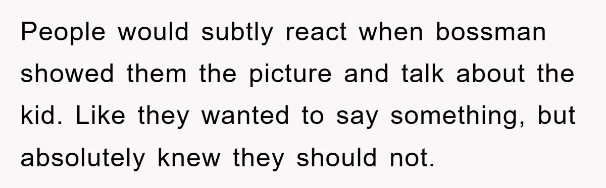 People would subtly react when bossman showed them the picture and talk about the kid. Like they wanted to say something, but absolutely knew they should not.