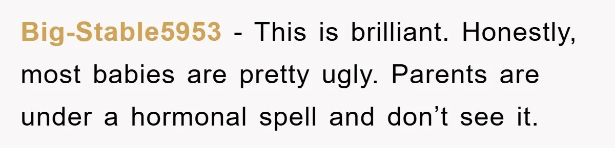 Big-Stable5953 − This is brilliant. Honestly, most babies are pretty ugly. Parents are under a hormonal spell and don’t see it.