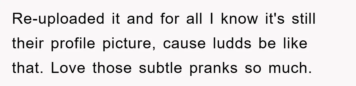 Re-uploaded it and for all I know it's still their profile picture, cause ludds be like that. Love those subtle pranks so much.