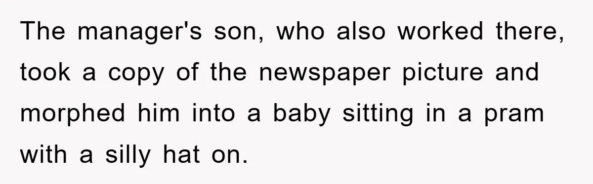 The manager's son, who also worked there, took a copy of the newspaper picture and morphed him into a baby sitting in a pram with a silly hat on.