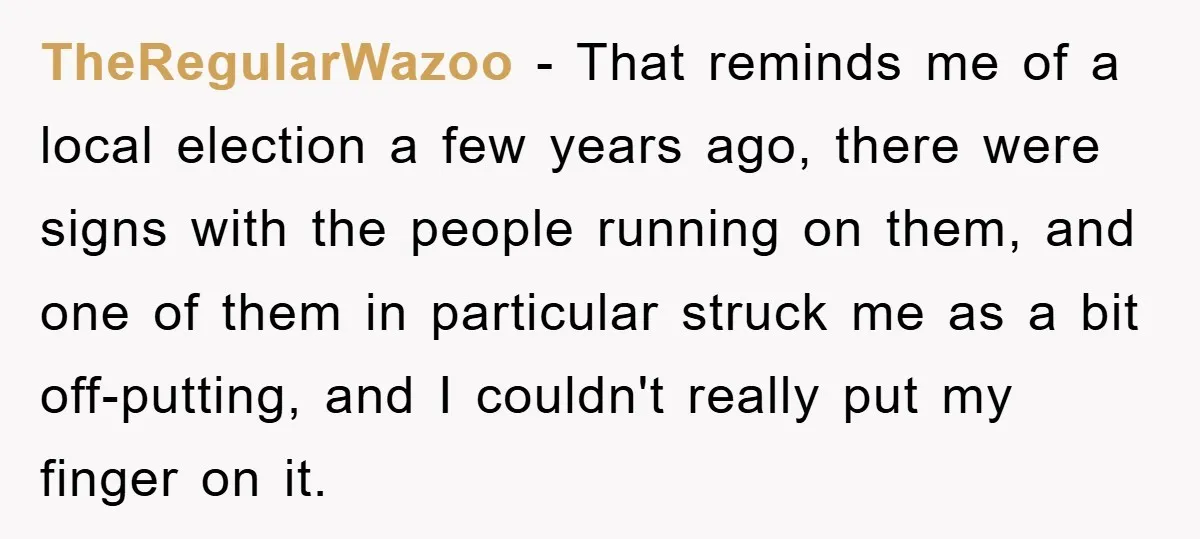 TheRegularWazoo − That reminds me of a local election a few years ago, there were signs with the people running on them, and one of them in particular struck me...