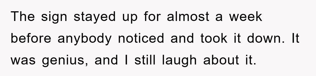 The sign stayed up for almost a week before anybody noticed and took it down. It was genius, and I still laugh about it.