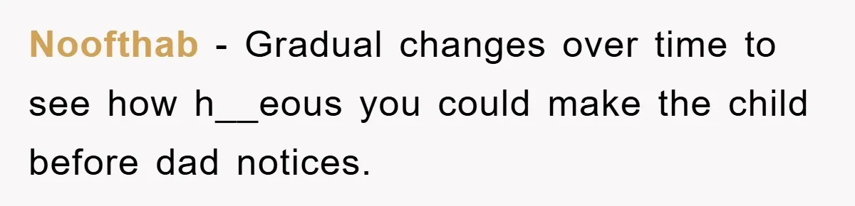 Noofthab − Gradual changes over time to see how h__eous you could make the child before dad notices.