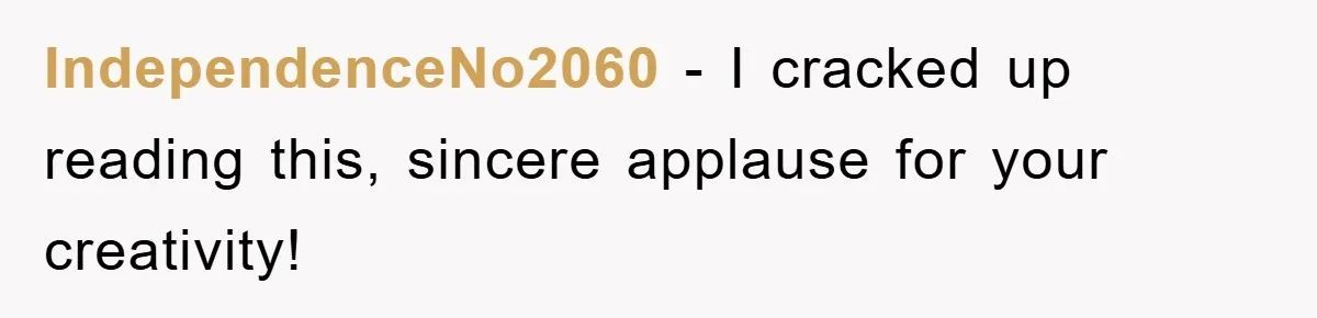 IndependenceNo2060 − I cracked up reading this, sincere applause for your creativity!