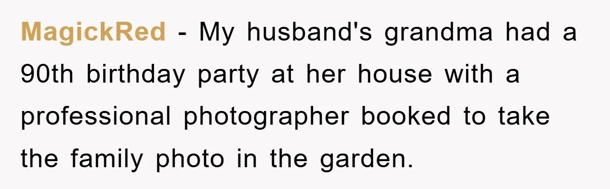 MagickRed − My husband's grandma had a 90th birthday party at her house with a professional photographer booked to take the family photo in the garden.