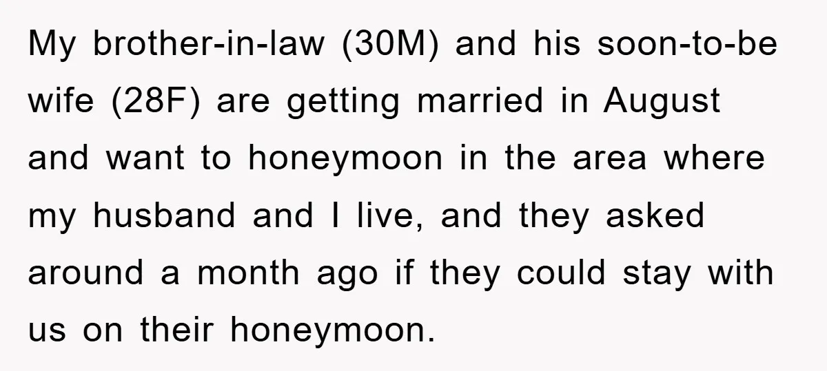 My brother-in-law (30M) and his soon-to-be wife (28F) are getting married in August and want to honeymoon in the area where my husband and I live, and they asked around...