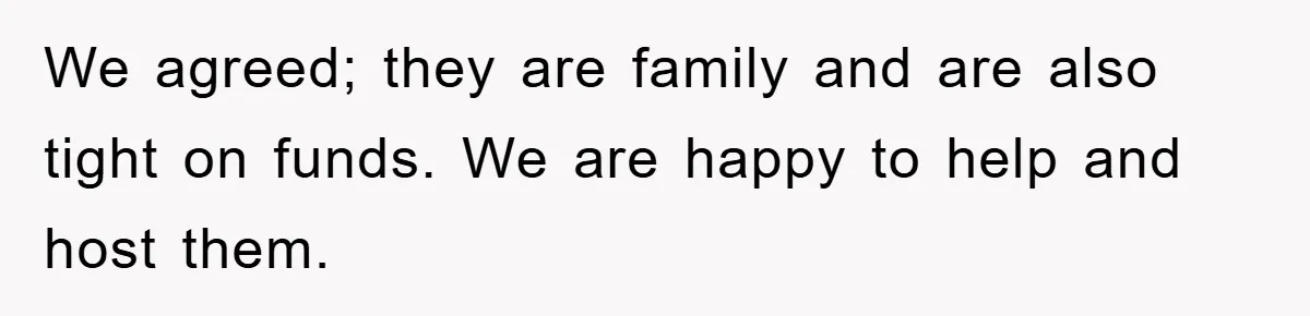 We agreed; they are family and are also tight on funds. We are happy to help and host them.