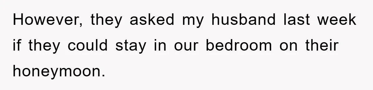 However, they asked my husband last week if they could stay in our bedroom on their honeymoon.