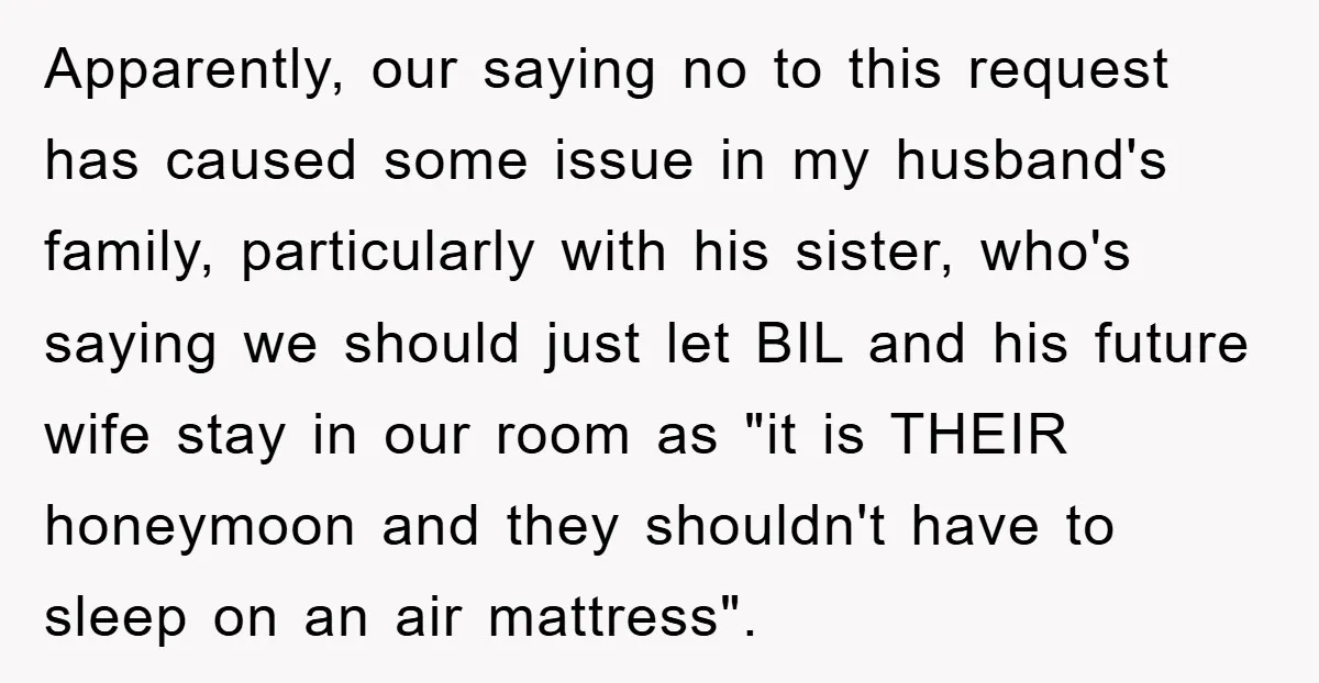 Apparently, our saying no to this request has caused some issue in my husband's family, particularly with his sister, who's saying we should just let BIL and his future wife...