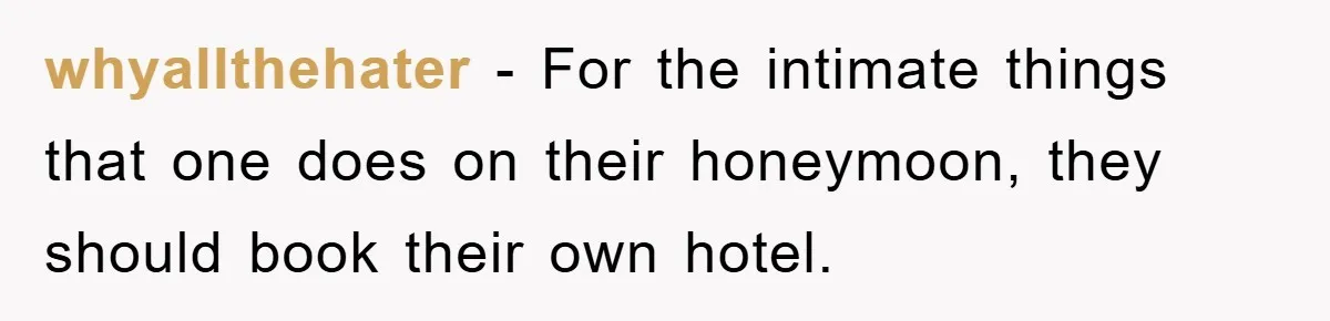 whyallthehater − For the intimate things that one does on their honeymoon, they should book their own hotel.