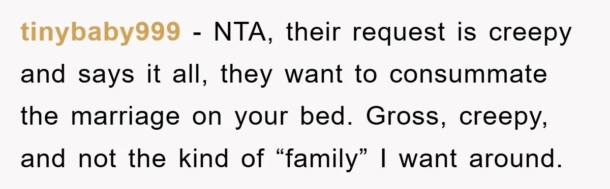 tinybaby999 − NTA, their request is creepy and says it all, they want to consummate the marriage on your bed. Gross, creepy, and not the kind of “family” I want...