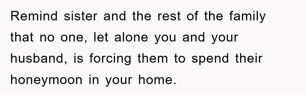 Remind sister and the rest of the family that no one, let alone you and your husband, is forcing them to spend their honeymoon in your home.