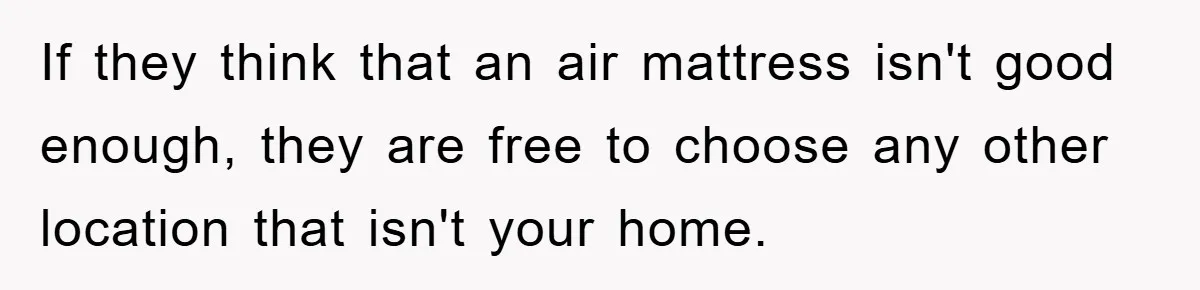 If they think that an air mattress isn't good enough, they are free to choose any other location that isn't your home.