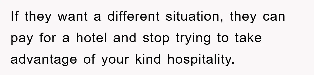 If they want a different situation, they can pay for a hotel and stop trying to take advantage of your kind hospitality.