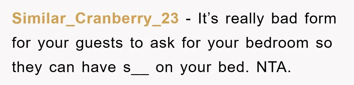 Similar_Cranberry_23 − It’s really bad form for your guests to ask for your bedroom so they can have s__ on your bed. NTA.