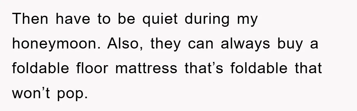 Then have to be quiet during my honeymoon. Also, they can always buy a foldable floor mattress that’s foldable that won’t pop.