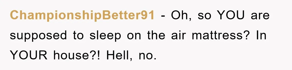 ChampionshipBetter91 − Oh, so YOU are supposed to sleep on the air mattress? In YOUR house?! Hell, no.