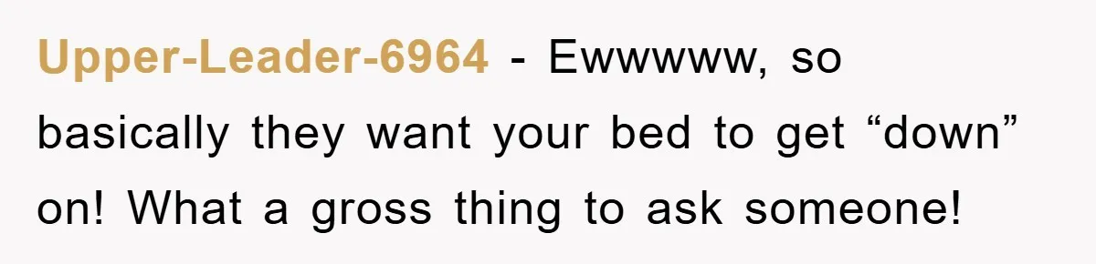 Upper-Leader-6964 − Ewwwww, so basically they want your bed to get “down” on! What a gross thing to ask someone!