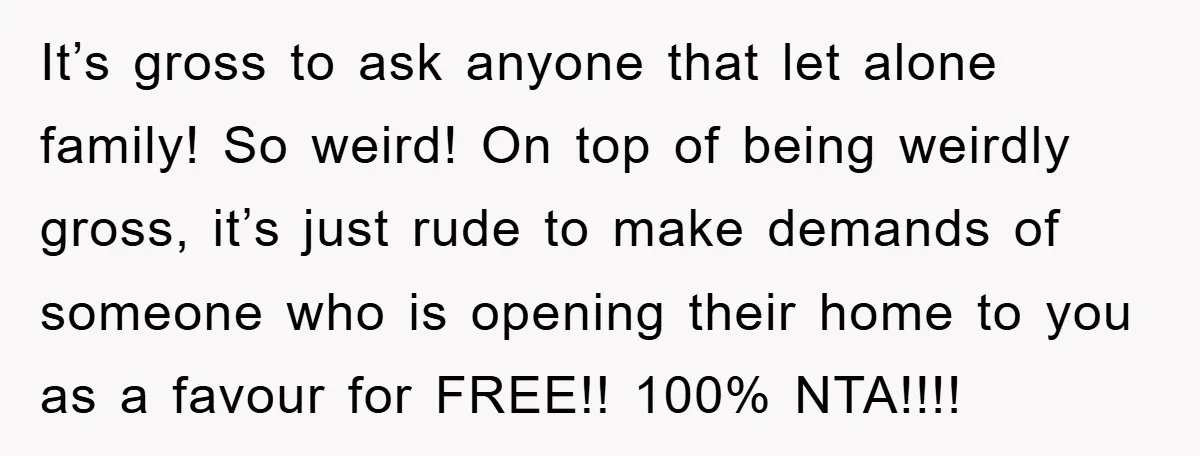 It’s gross to ask anyone that let alone family! So weird! On top of being weirdly gross, it’s just rude to make demands of someone who is opening their home...