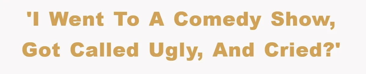 'I went to a comedy show, got called ugly, and cried?'