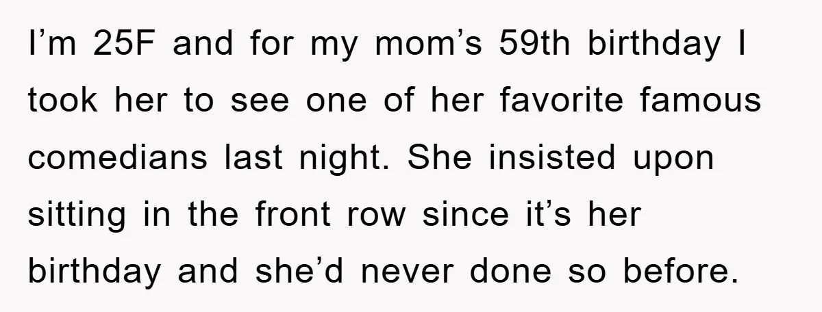 I’m 25F and for my mom’s 59th birthday I took her to see one of her favorite famous comedians last night. She insisted upon sitting in the front row since...