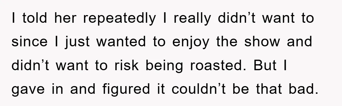 I told her repeatedly I really didn’t want to since I just wanted to enjoy the show and didn’t want to risk being roasted. But I gave in and figured...