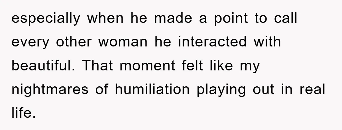 especially when he made a point to call every other woman he interacted with beautiful. That moment felt like my nightmares of humiliation playing out in real life.