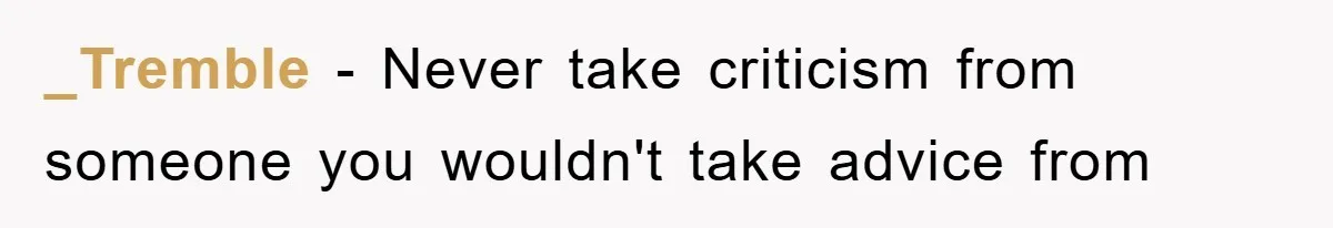 _Tremble − Never take criticism from someone you wouldn't take advice from