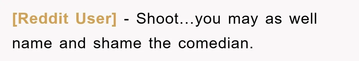 [Reddit User] − Shoot…you may as well name and shame the comedian.