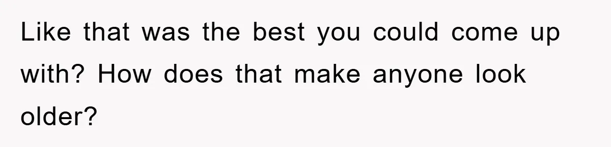 Like that was the best you could come up with? How does that make anyone look older?