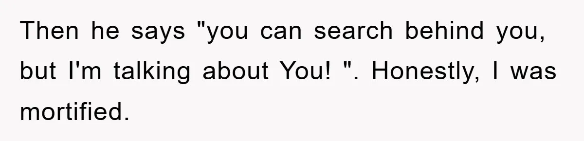 Then he says "you can search behind you, but I'm talking about You! ". Honestly, I was mortified.