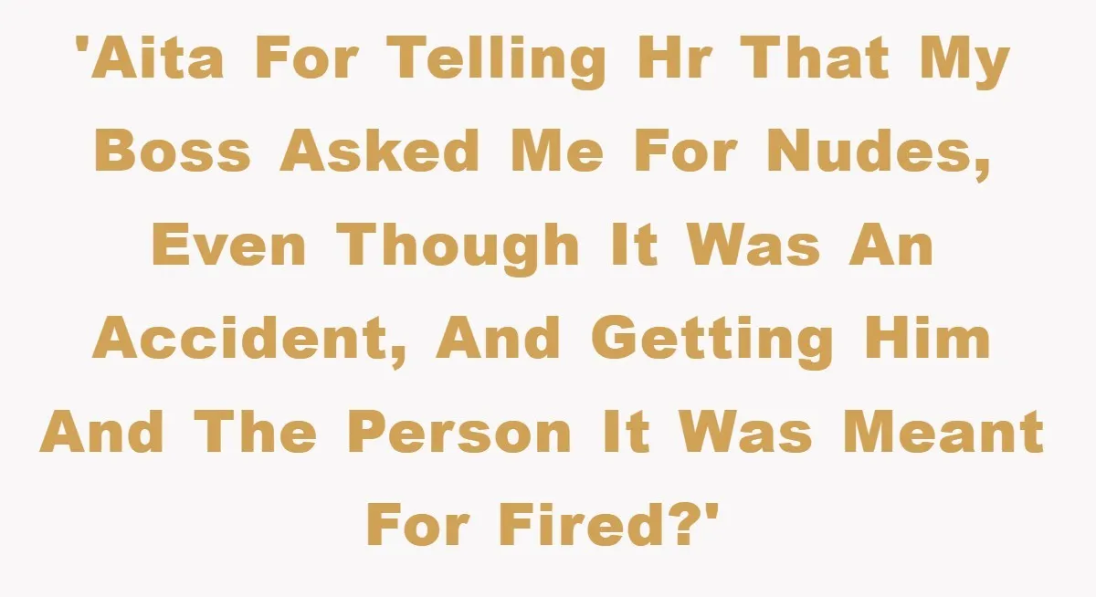 'AITA for telling HR that my boss asked me for nudes, even though it was an accident, and getting him and the person it was meant for fired?'