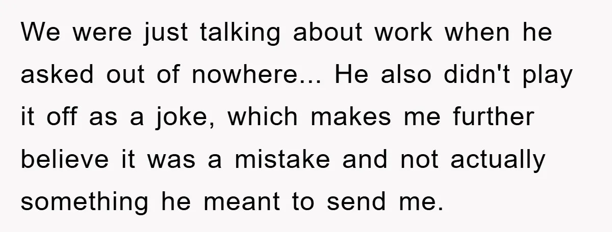 We were just talking about work when he asked out of nowhere... He also didn't play it off as a joke, which makes me further believe it was a mistake...