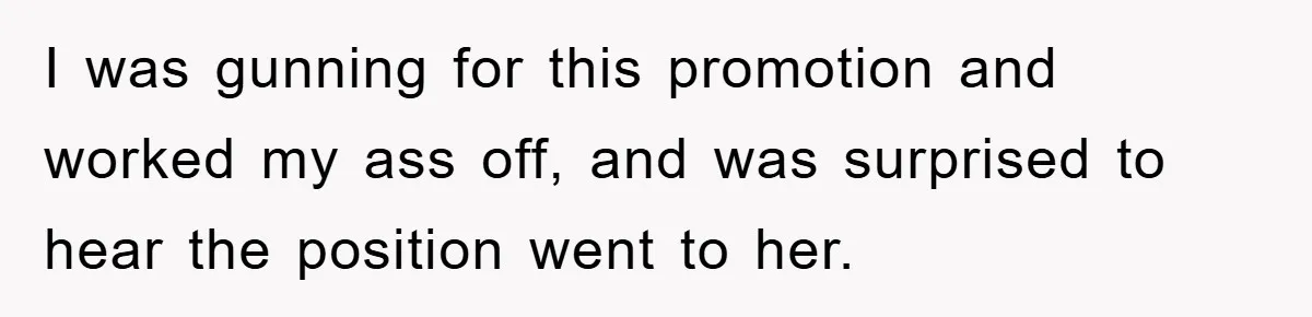 I was gunning for this promotion and worked my ass off, and was surprised to hear the position went to her.