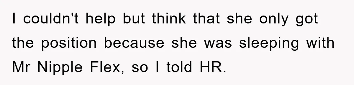 I couldn't help but think that she only got the position because she was sleeping with Mr Nipple Flex, so I told HR.
