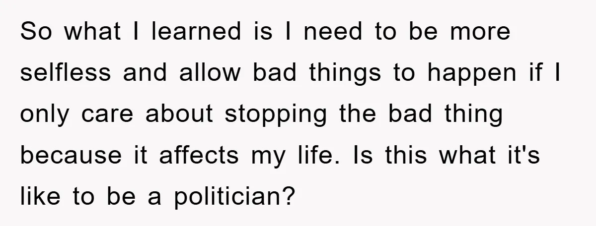 So what I learned is I need to be more selfless and allow bad things to happen if I only care about stopping the bad thing because it affects my...